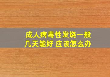 成人病毒性发烧一般几天能好 应该怎么办